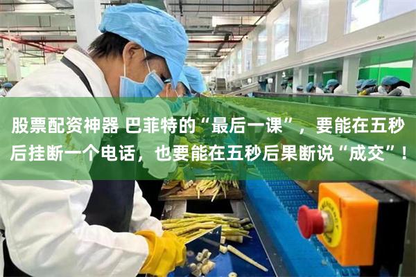 股票配资神器 巴菲特的“最后一课”，要能在五秒后挂断一个电话，也要能在五秒后果断说“成交”！