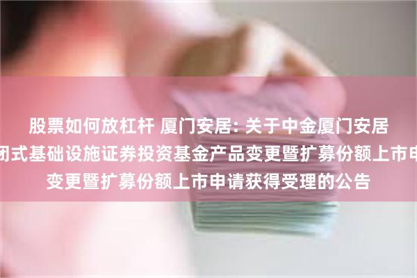 股票如何放杠杆 厦门安居: 关于中金厦门安居保障性租赁住房封闭式基础设施证券投资基金产品变更暨扩募份额上市申请获得受理的公告