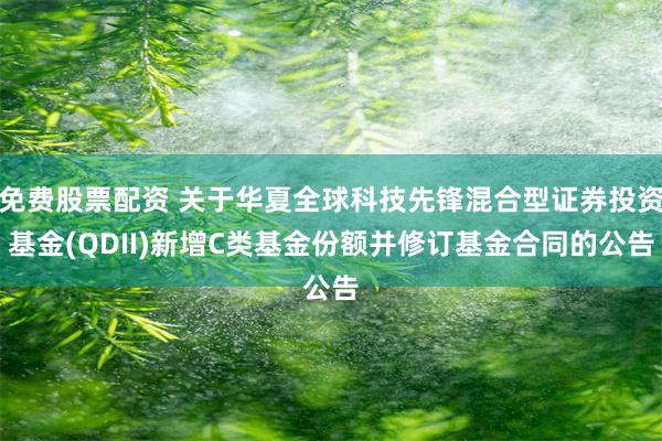 免费股票配资 关于华夏全球科技先锋混合型证券投资基金(QDII)新增C类基金份额并修订基金合同的公告