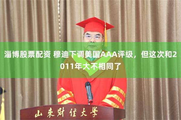 淄博股票配资 穆迪下调美国AAA评级，但这次和2011年大不相同了