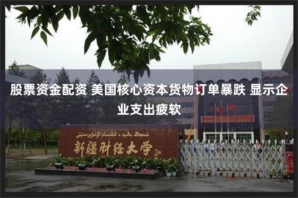 股票资金配资 美国核心资本货物订单暴跌 显示企业支出疲软