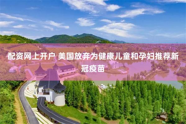 配资网上开户 美国放弃为健康儿童和孕妇推荐新冠疫苗