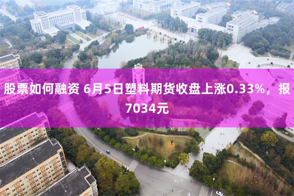 股票如何融资 6月5日塑料期货收盘上涨0.33%，报7034元