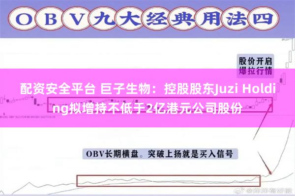 配资安全平台 巨子生物：控股股东Juzi Holding拟增持不低于2亿港元公司股份