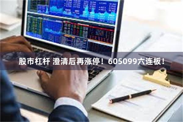 股市杠杆 澄清后再涨停！605099六连板！