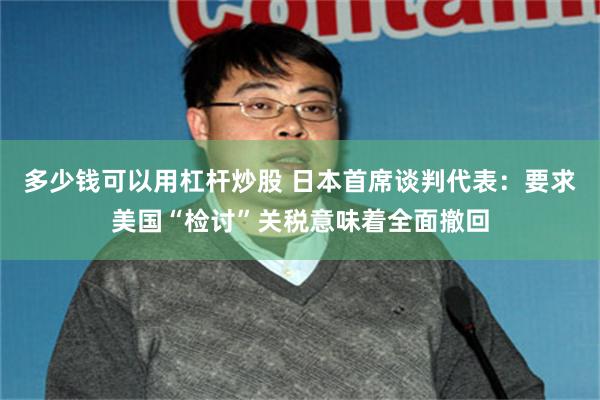 多少钱可以用杠杆炒股 日本首席谈判代表：要求美国“检讨”关税意味着全面撤回