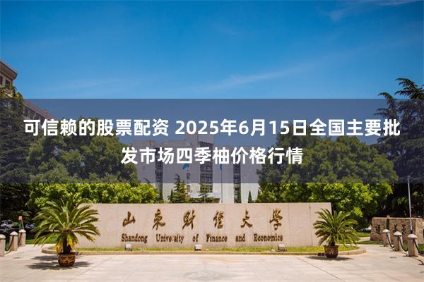 可信赖的股票配资 2025年6月15日全国主要批发市场四季柚价格行情