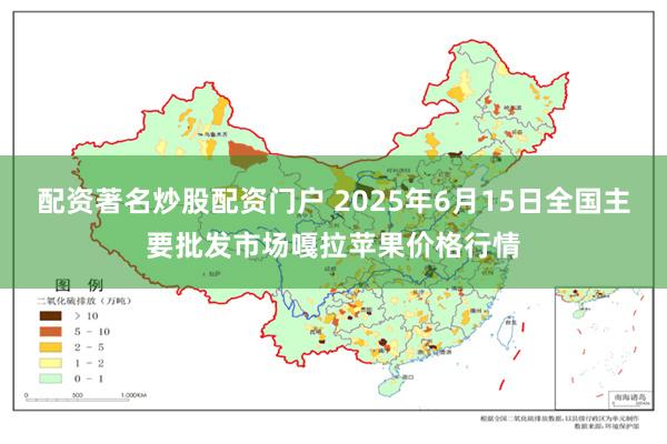 配资著名炒股配资门户 2025年6月15日全国主要批发市场嘎拉苹果价格行情