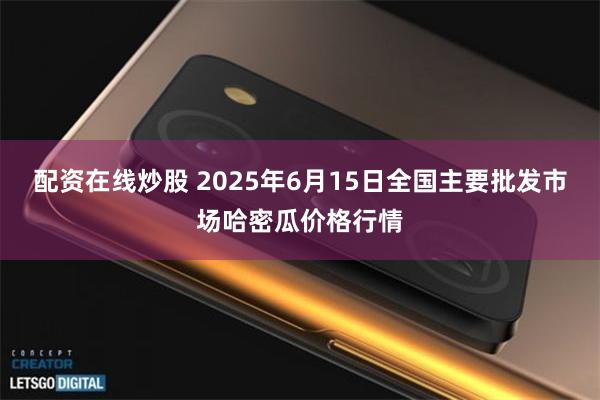 配资在线炒股 2025年6月15日全国主要批发市场哈密瓜价格行情