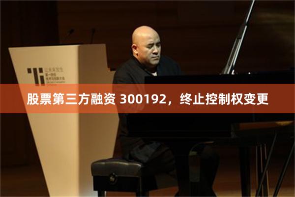 股票第三方融资 300192，终止控制权变更