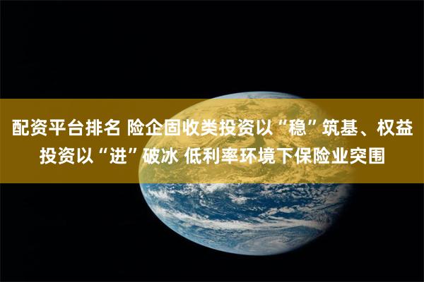 配资平台排名 险企固收类投资以“稳”筑基、权益投资以“进”破冰 低利率环境下保险业突围